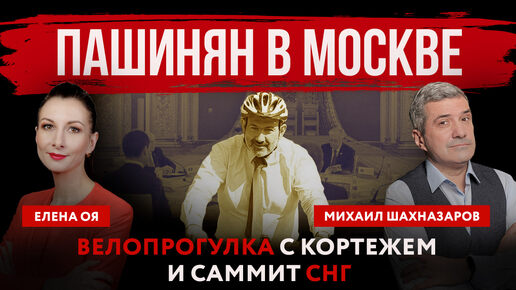 Пашинян в Москве. Велопрогулка с кортежем и саммит СНГ | Михаил Шахназаров и Елена Оя