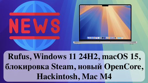 Новости: Rufus, Windows 11 24H2, macOS 15, блокировка Steam, новый OpenCore, Hackintosh, Mac M4 и т.д.