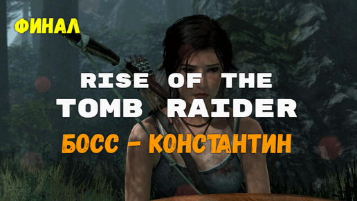 Rise of the Tomb Raider. Глава 16. Босс. Константин.