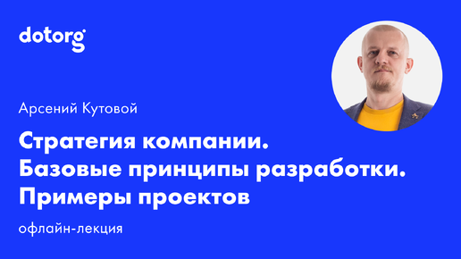 Стратегия компании. Базовые принципы разработки. Примеры проектов | Арсений Кутовой | Dotorg