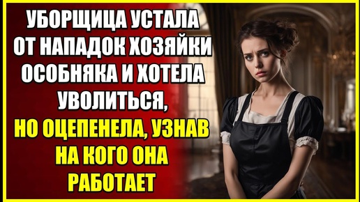 Уборщица устала от НАПАДОК хозяйки особняка и хотела уволиться, но увидев ее мужа поняла, что знает его.