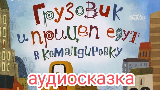 Аудиосказка. Грузовик и прицеп едут в командировку. Анастасия Орлова