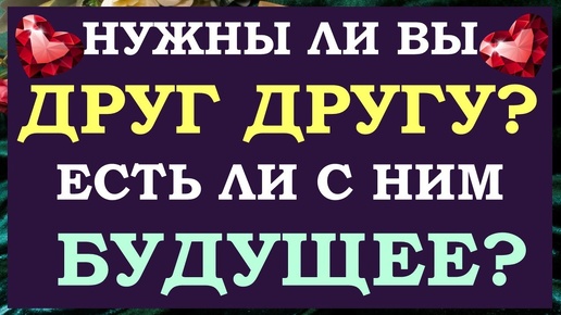 💕 НУЖНЫ ЛИ ВЫ ДРУГ ДРУГУ? 🙌 ЕСТЬ ЛИ У ВАС БУДУЩЕЕ ВМЕСТЕ? 🙏