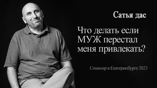 Сатья - Что делать если МУЖ перестал меня привлекать? (Семинар в Екатеринбурге 2023)