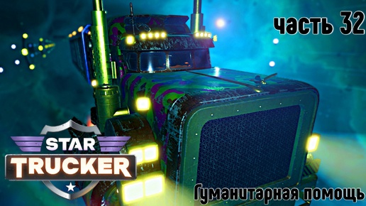 Star Trucker ✶ часть 32 ✶ Гуманитарная помощь ✶ Прохождение ✶