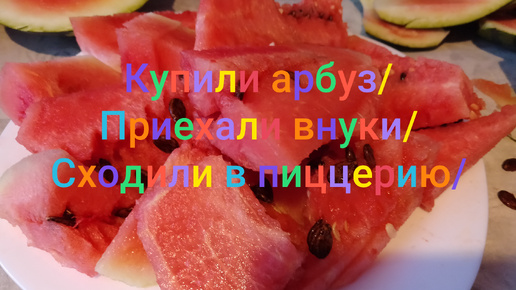 Купили арбуз/🍉🍉🍉 Приехали внуки/ Сходили в пиццерию/🥘