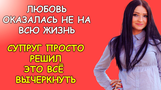 Любовь оказалась не на всю жизнь, супруг просто решил это всё вычеркнуть