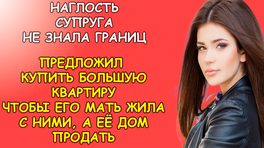 Наглость супруга не знала границ, предложил купить большую квартиру чтобы его мать жила с ними, а её дом продать