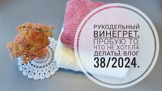 Рукодельный винегрет. Пробую то, что не хотела) Влог 38/2024.