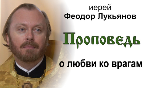 Проповедь о любви ко врагам (2024.10.13). Иерей Феодор Лукьянов