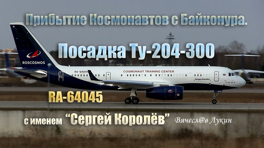 Прибытие Космонавтов с Байконура. Посадка Ту-204-300 RA-64045 с именем 