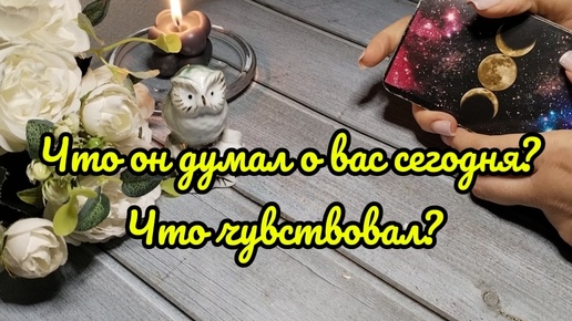 Что он думал о Вас сегодня? Его чувства к вам?