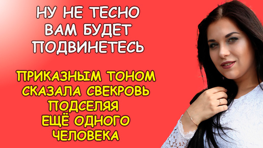 Ну не тесно Вам будет подвинетесь, приказным тоном сказала свекровь подселяя ещё одного человека