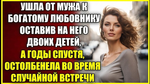 Ушла от мужа к БОГАТОМУ, оставив на него детей, а годы спустя остолбенела во время случайной встречи