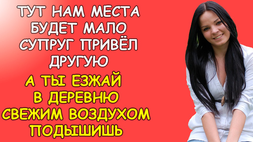 Тут нам места будет мало сказ супруг - и привёл другую, а ты езжай в деревню к себе воздухом свежим подышишь