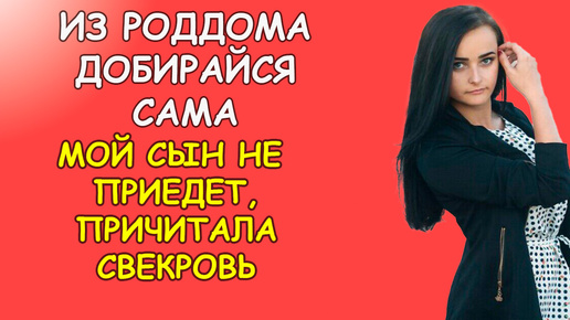 Из роддома добирайся сама, мой сын не приедет, причитала свекровка