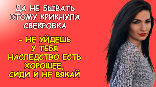 Да не бывать этому крикнула свекровь, не уйдешь у тебя наследство есть хорошее, сиди и не вякай