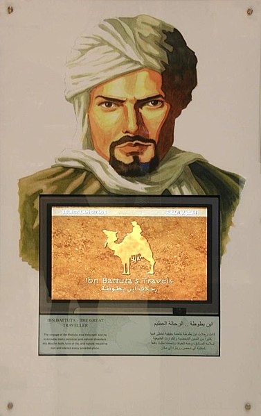 Абу Абдуллах Мухаммад ибн Абдуллах ат-Танджи, более известен как Ибн Баттута (24 февраля 1304, Танжер — 1368/1369, Марракеш) — мусульманский путешественник и купец, объехавший страны исламского и неисламского мира — от Булгара до Момбасы, от Томбукту до Китая. Автор книги «Подарок созерцающим о диковинках городов и чудесах странствий»