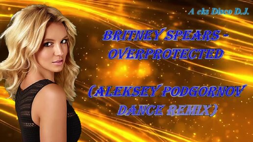 🎵 Britney Spears - Overprotected (Aleksey Podgornov dance remix) 🎵