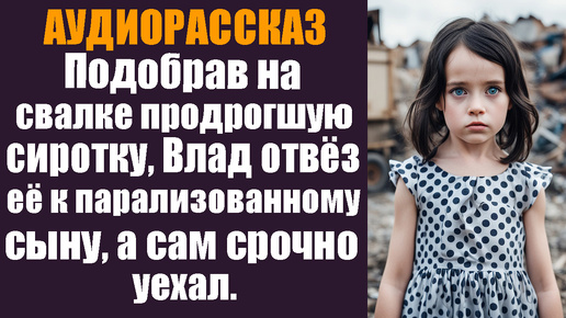 Подобрав на свалке продрогшую сиротку, Влад отвёз её к парализованному сыну, а сам срочно уехал.