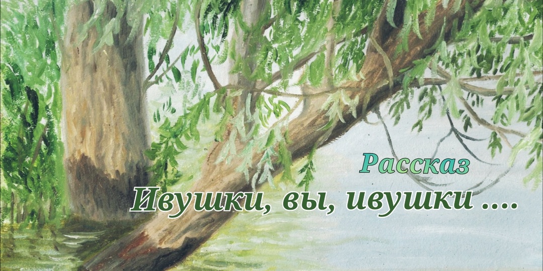 Ивушки, вы, ивушки ... Рассказ