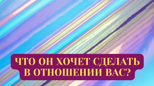 ЧТО ОН ХОЧЕТ СДЕЛАТЬ В ОТНОШЕНИИ ВАС?