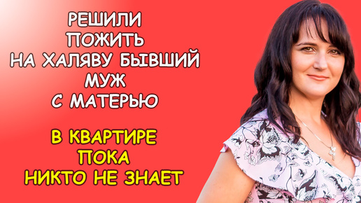 Решили пожить на халяву бывший муж со своей матерью, в квартире пока никто не знает