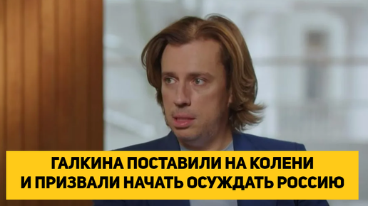 ГАЛКИНА ПОСТАВИЛИ НА КОЛЕНИ И ПРИЗВАЛИ НАЧАТЬ ОСУЖДАТЬ РОССИЮ ЛИБО ОН ПОТЕРЯЕТ ДОХОД