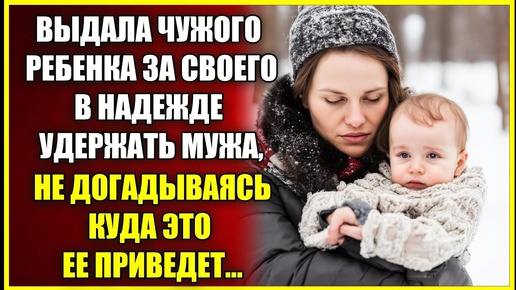 Выдала ЧУЖОГО ребенка за своего, в надежде удержать мужа, не догадываясь куда это приведет.