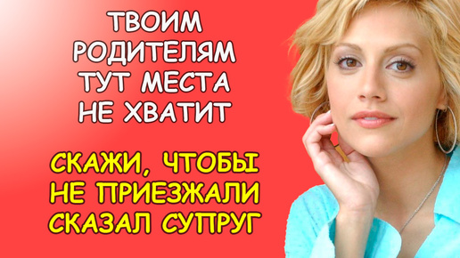 Твоим родителям тут места не хватит, скажи чтобы не приезжали сказал супруг