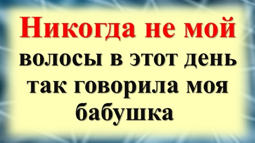 Никогда не мой волосы в этот день - так говорила моя бабушка