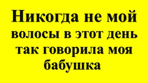 Никогда не мой волосы в этот день - так говорила моя бабушка