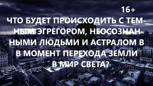 Что будет происходить с темным эгрегором, реальностью неосознанных людей и астралом в момент перехода Земли в мир света?