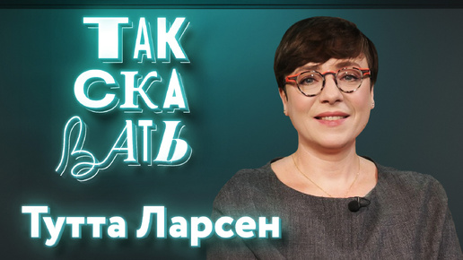 ТАК СКАЗАТЬ: Тутта Ларсен – о возвращении Познера, детстве в Донбассе, чайлдфри и квадроберах