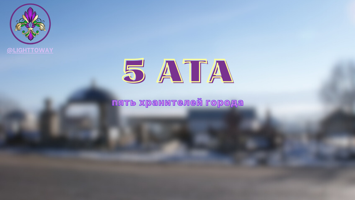 В этой статье, хочу поделиться моей историей про 5 АТА (пять дедушек), еще их называют пять хранителей нашего города. 