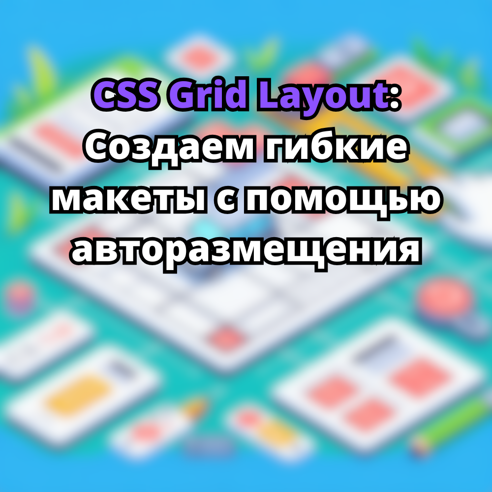 CSS Grid Layout: Создаем гибкие макеты с помощью авторазмещения