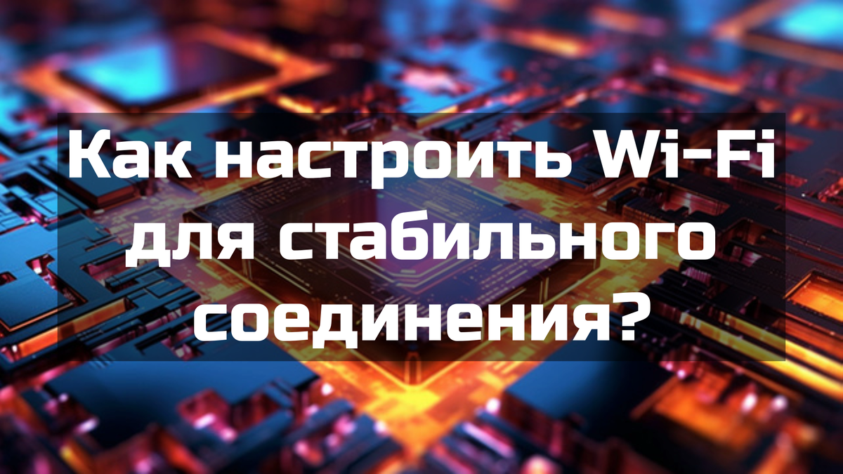 Как настроить Wi-Fi для стабильного соединения?