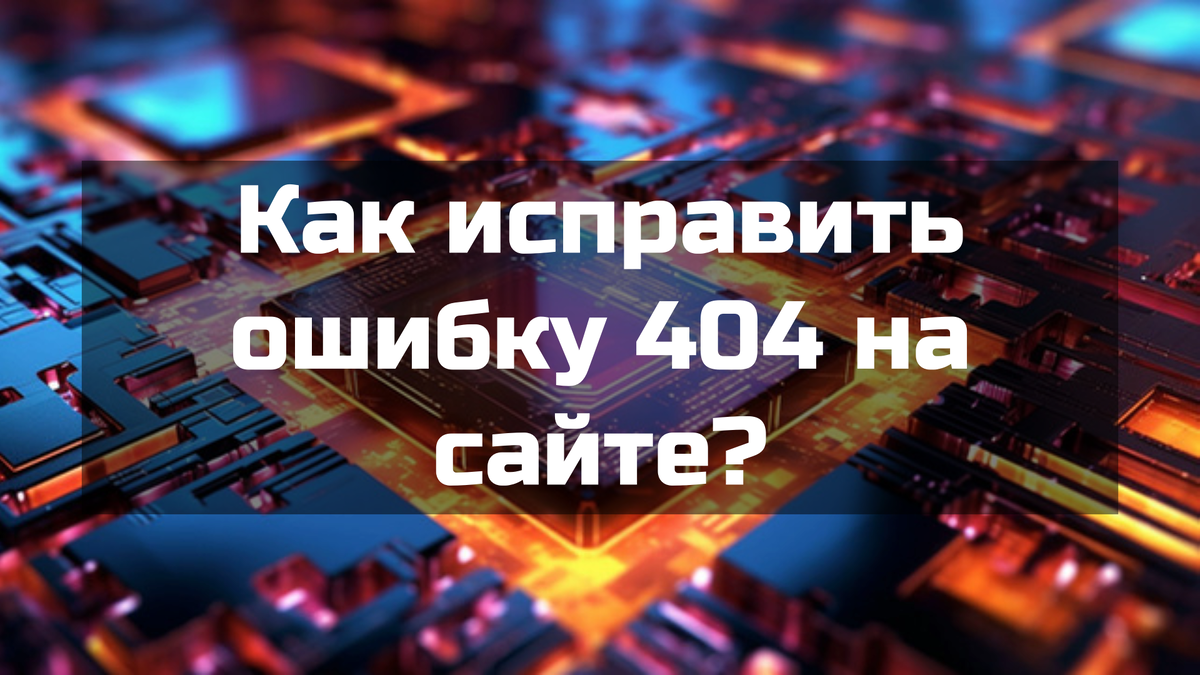 Как исправить ошибку 404 на сайте?