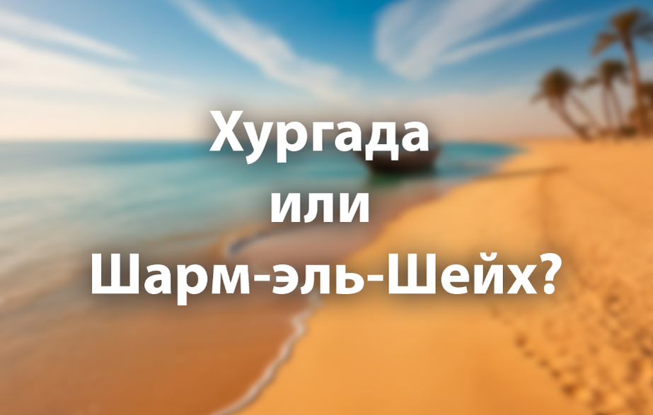 Какой курорт выбрать — Хургаду или Шарм-Эль-Шейх?