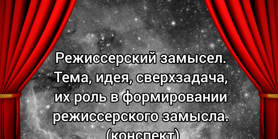 Режиссерский замысел. Тема, идея, сверхзадача, их роль в формировании режиссерского замысла. Конспект