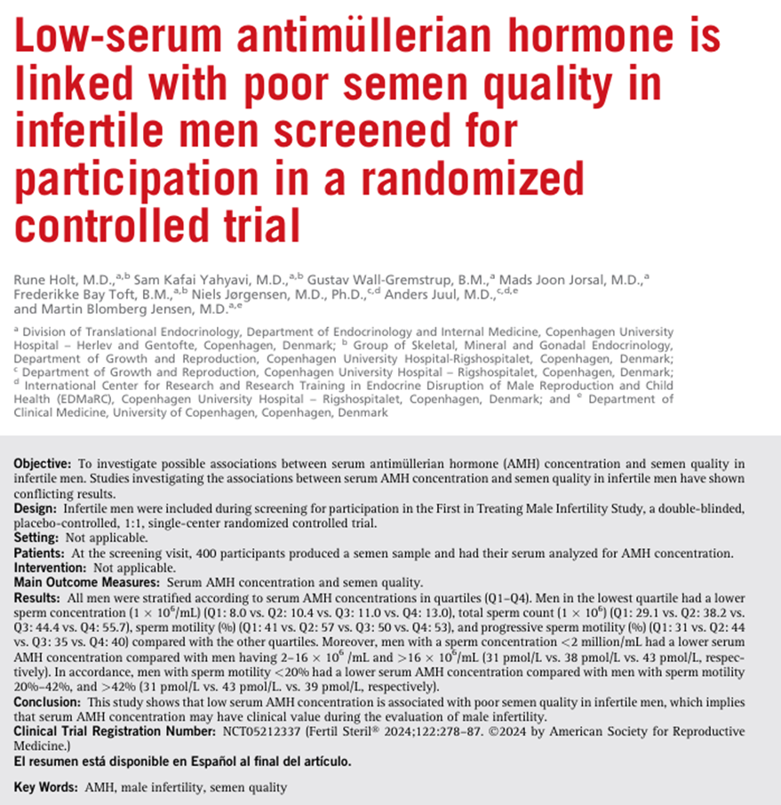 Holt R, Yahyavi SK, Wall-Gremstrup G, Jorsal MJ, Toft FB, Jørgensen N, Juul A, Blomberg Jensen M. Low-serum antimüllerian hormone is linked with poor semen quality in infertile men screened for participation in a randomized controlled trial. Fertil Steril. 2024 Aug;122(2):278-287. doi: 10.1016/j.fertnstert.2024.03.018. 