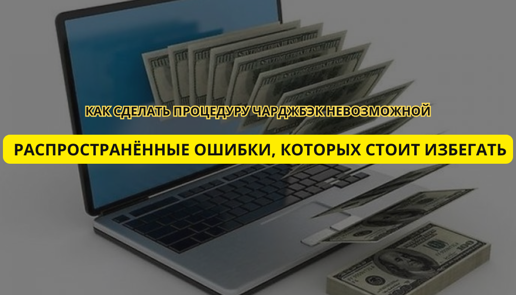 Как сделать процедуру чарджбэк невозможной: распространённые ошибки, которых стоит избегать