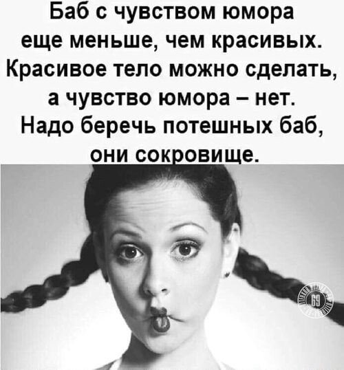 Баб с чувством юмора еще меньше чем красивых. Красивое тело можно сделать, а чувство юмора - нет! Берегите потешных баб, они - золото!