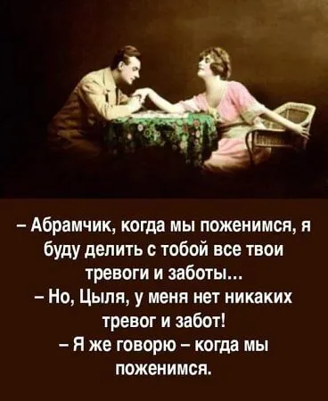 -Абрамчик, когда мы поженимся, я буду делить с тобой твои тревоги и заботы.-Но 