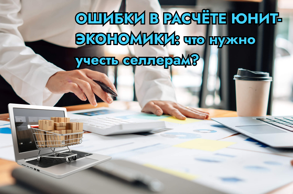 Какие ошибки при расчёте юнит-экономики допускают начинающие селлеры?