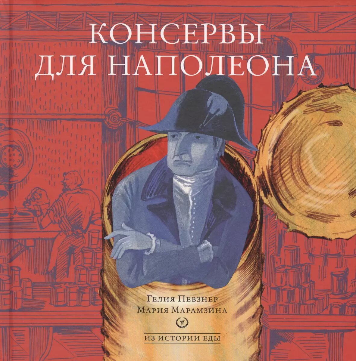 Певзнер, Гелия, Марамзина, Мария. Консервы для Наполеона / ил. Т. Никитиной, О. Золотухиной. – М.: Арт Волхонка, 2017. – 60 с, цв. ил. – (Из истории еды)