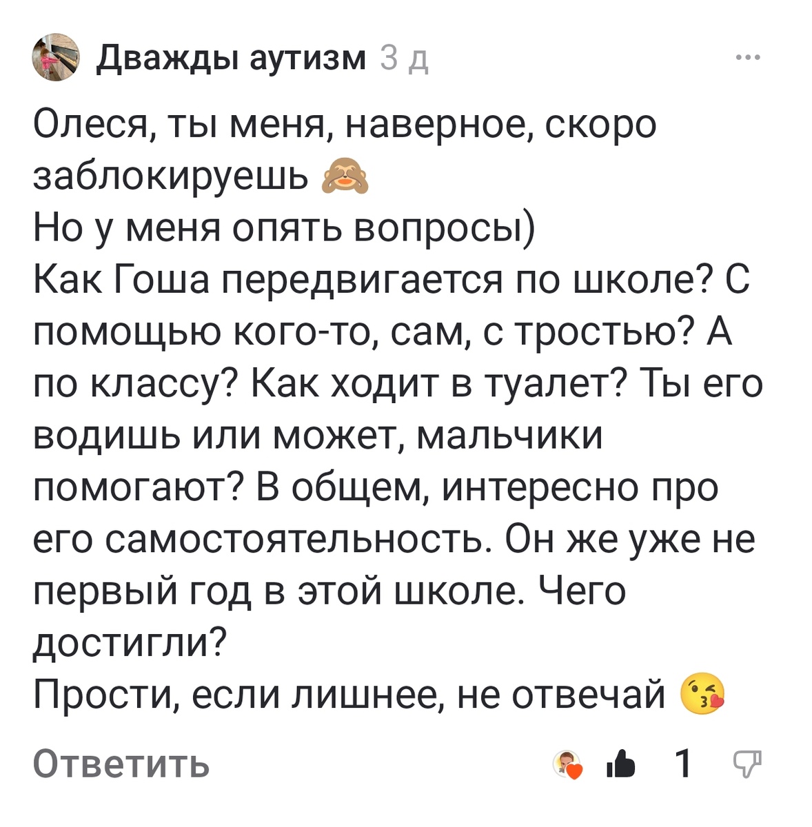 Тифлокомментарий. Вопрос Татьяны. Дважды аутизм 3 дОлеся, ты меня, наверное, скоро заблокируешьНо у меня опять вопросы)Как Гоша передвигается по школе? С помощью кого-то, сам, с тростью? А по классу? Как ходит в туалет? Ты его водишь или может, мальчики помогают? В общем, интересно про его самостоятельность. Он же уже не первый год в этой школе. Чего достигли?Прости, если лишнее, не отвечай. 