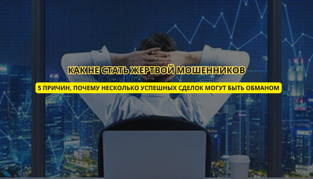 Как не стать жертвой мошенников: 5 причин, почему несколько успешных сделок могут быть обманом