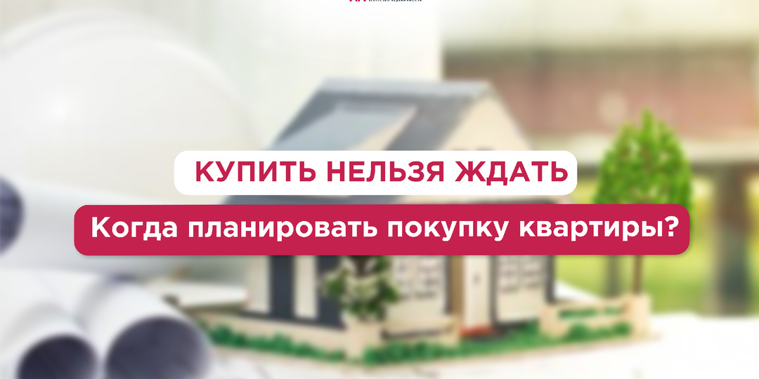 Купить нельзя ждать: когда планировать покупку квартиры?