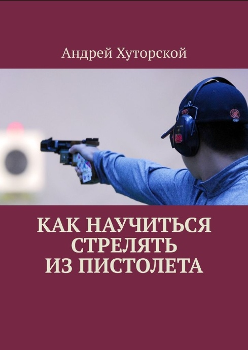 Как научиться стрелять из пистолета. Автор Хуторской А.В.